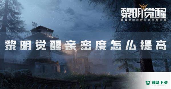 黎明觉醒亲密度怎么提高_黎明觉醒生机手游教程分享_神奇下载