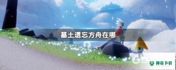 光遇墓土方舟在哪？_光遇攻略教程_神奇下载