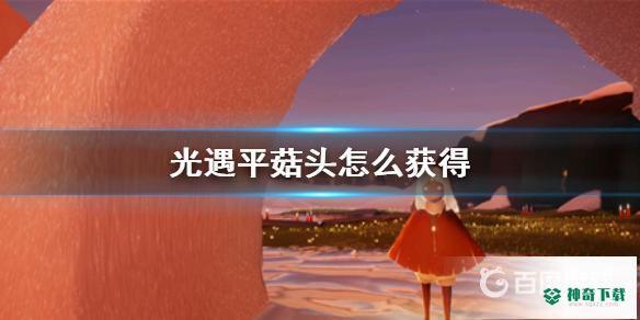 平菇头怎么获得？_光遇攻略_神奇下载