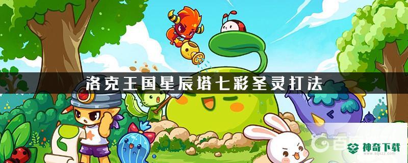 洛克王国七彩圣灵怎么打？_洛克王国攻略教程_神奇下载
