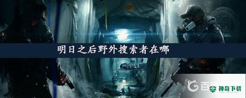 明日之后野外搜索者在哪？_明日之后教程_神奇下载