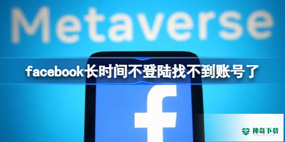 facebook长时间不登陆找不到账号了怎么办_神奇下载站