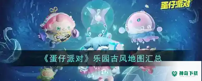 蛋仔派对乐园古风地图汇总_蛋仔派对玩法分享_神奇下载