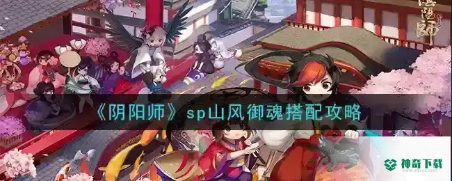 山风搭配什么御魂？_阴阳师教程攻略_神奇下载