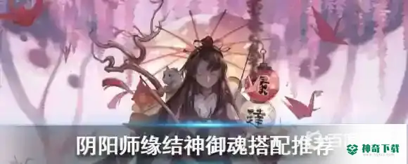 缘结神御魂怎么选择？_阴阳师教程攻略_神奇下载
