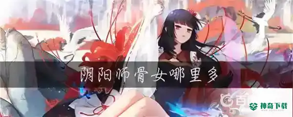 骨女哪里多？_阴阳师教程攻略_神奇下载