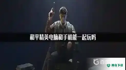 和平精英电脑和手机能一起玩吗？_和平精英玩法分享_神奇下载