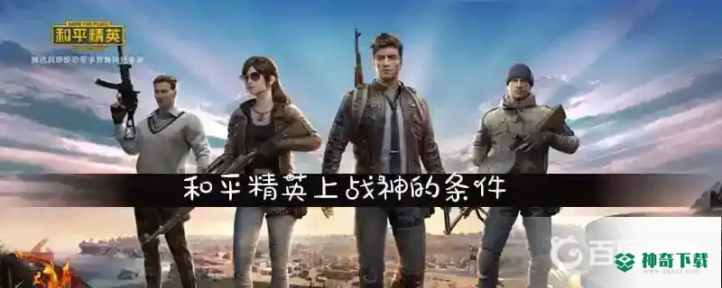 和平精英上战神的条件是什么？_和平精英攻略_神奇下载