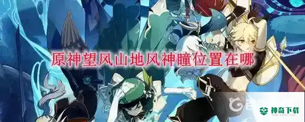 原神望风角的仙灵在哪？_原神攻略分享_神奇下载