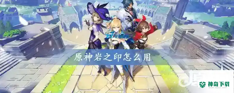 原神岩之印怎么用？_原神攻略_神奇下载