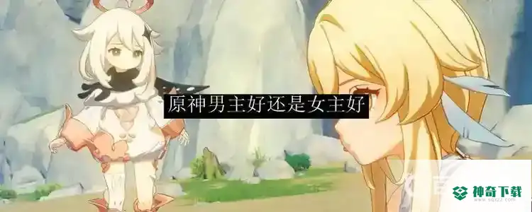 原神选男主好还是女主好？_原神教程玩法_神奇下载