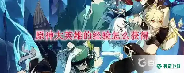 原神大英雄的经验怎么快速获得？_原神教程攻略_神奇下载