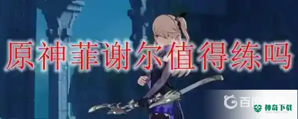 菲谢尔值得练么？_原神教程玩法_神奇下载