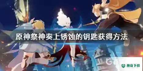 原神锈蚀的钥匙在哪？_原神攻略教程_神奇下载