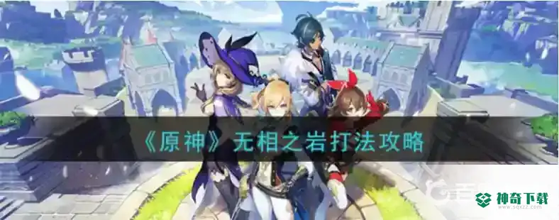 原神无相之岩怎么打？_原神教程分享_神奇下载