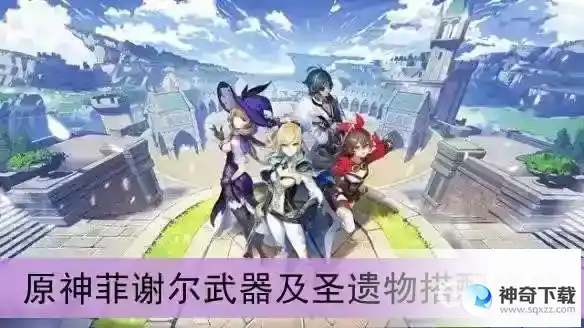 原神菲谢尔武器圣遗物推荐什么？_原神攻略分享_神奇下载