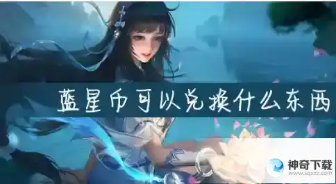 王者荣耀怎么使用蓝星币？_王者荣耀攻略玩法_神奇下载