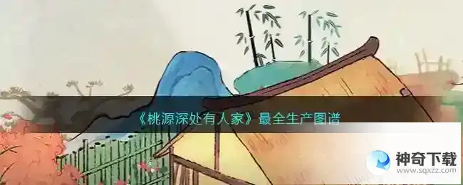 桃源深处有人家最全生产图谱_桃源深处有人家教程_神奇下载站