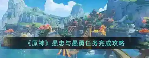 原神愚忠与愚勇任务怎么做_原神攻略玩法_神奇下载站