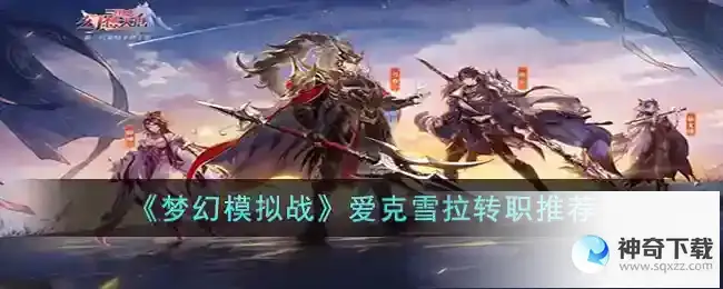 梦幻模拟战爱克雪拉转职推荐_梦幻模拟战教程攻略_神奇下载站