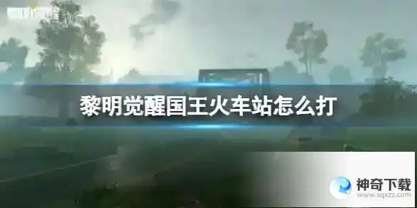 《黎明觉醒》国王火车站怎么打_黎明觉醒教程玩法_神奇下载站