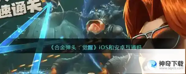 合金弹头觉醒iOS和安卓互通吗