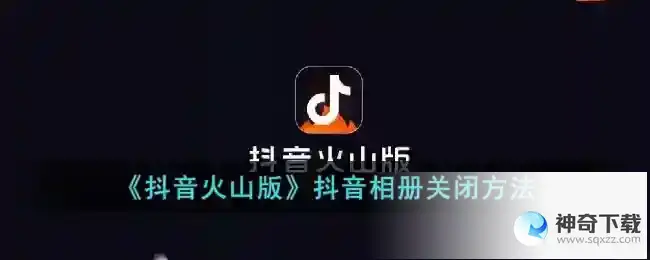 抖音火山版抖音相册怎么关闭？