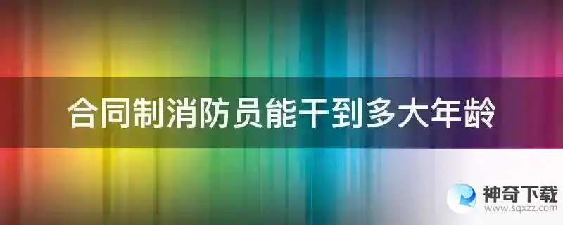 合同制消防员能干到多大年龄