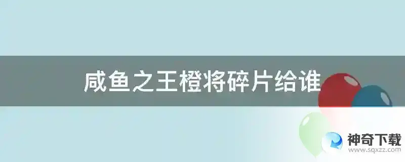 咸鱼之王橙将碎片给谁