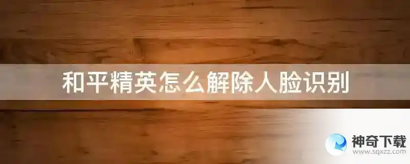 和平精英怎么解除人脸识别