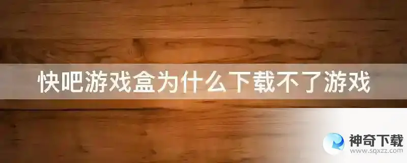 快吧游戏盒为什么下载不了游戏