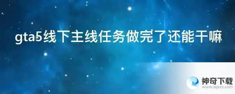 gta5线下主线任务做完了还能干嘛