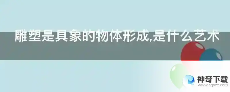 雕塑是具象的物体形成,是什么艺术