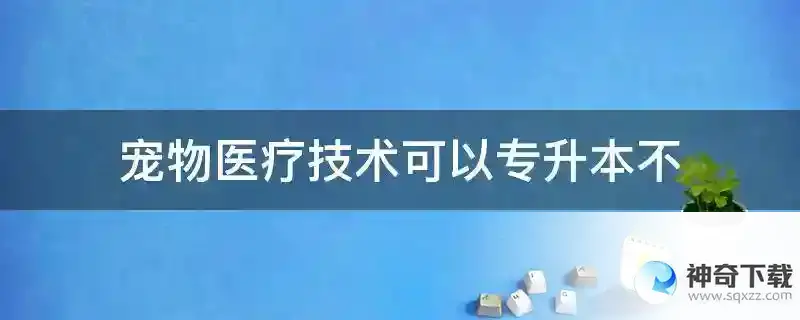 宠物医疗技术可以专升本不