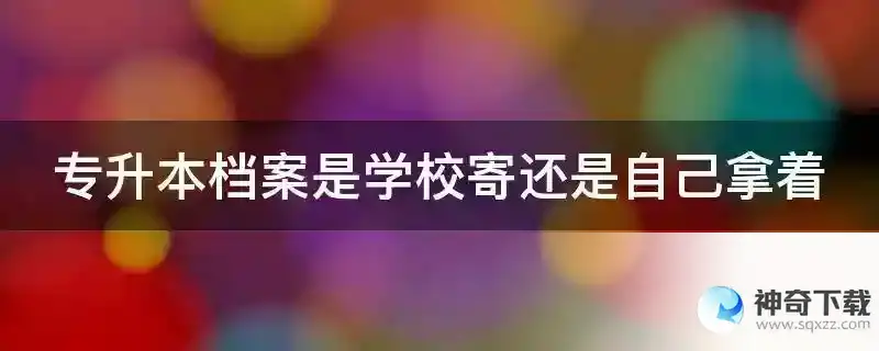 专升本档案是学校寄还是自己拿着