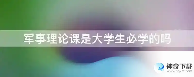 军事理论课是大学生必学的吗