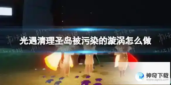 光遇清理圣岛被污染的漩涡怎么做 清理圣岛被污染的旋涡任务攻略