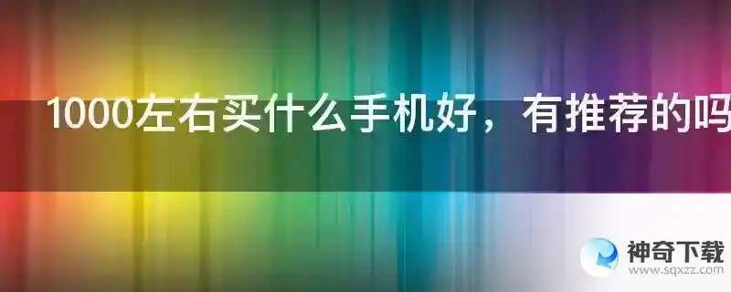 1000左右买什么手机好，有推荐的吗？
