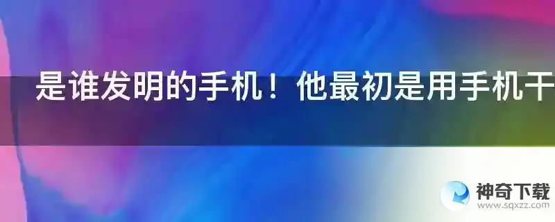 是谁发明的手机！他最初是用手机干什么！