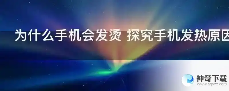 为什么手机会发烫 探究手机发热原因及解决方法？