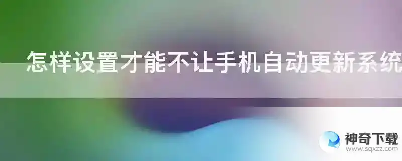 怎样设置才能不让手机自动更新系统