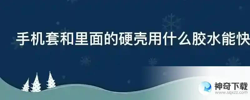 手机套和里面的硬壳用什么胶水能快速粘住