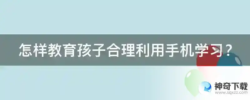 怎样教育孩子合理利用手机学习？