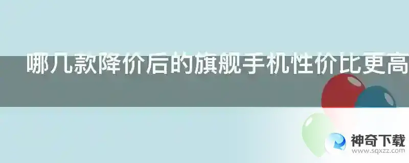 哪几款降价后的旗舰手机性价比更高了呢？