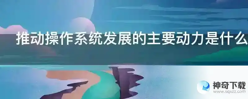 推动操作系统发展的主要动力是什么知乎