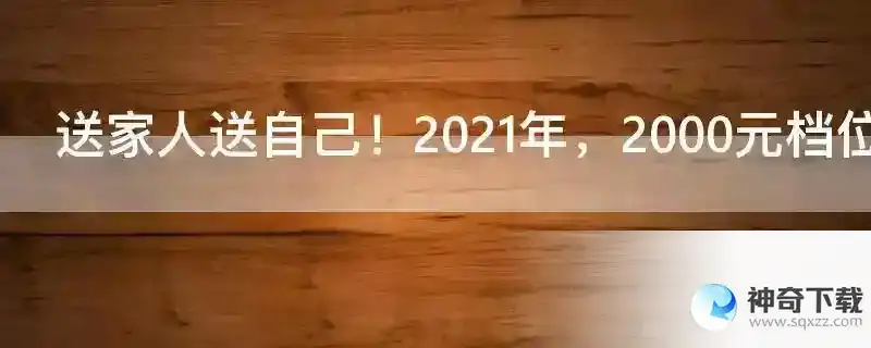 送家人送自己！2021年，2000元档位最具性价比的手机推荐