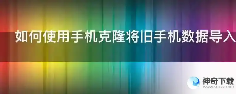 如何使用手机克隆将旧手机数据导入新手机？