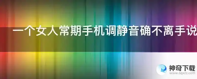 一个女人常期手机调静音确不离手说明什么？