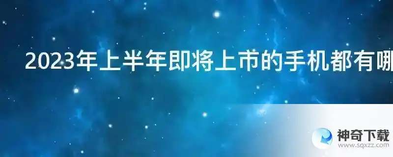 2023年上半年即将上市的手机都有哪些？