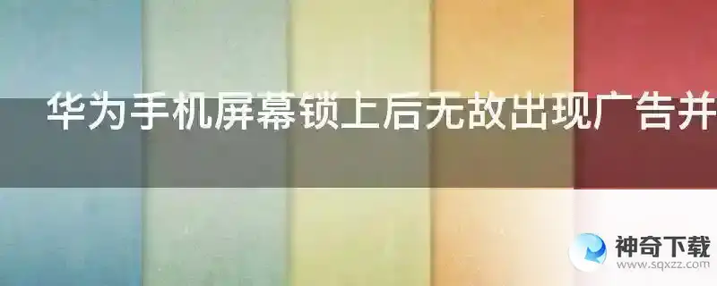 华为手机屏幕锁上后无故出现广告并且增加滑动解锁是怎么回事？